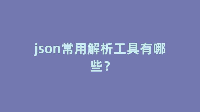 json常用解析工具有哪些？