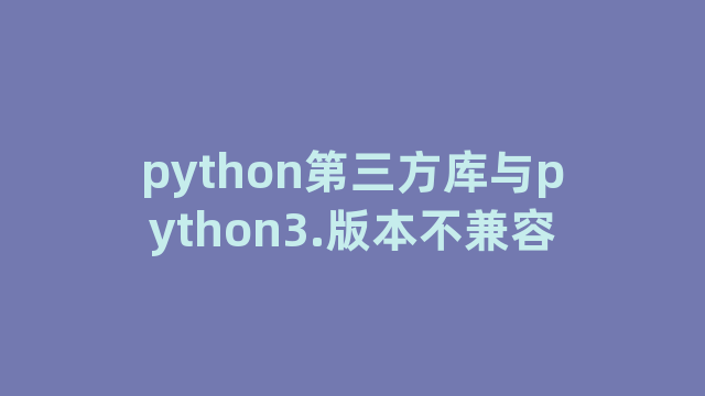 python第三方库与python3.版本不兼容 python第三方库与python3.版本不兼容