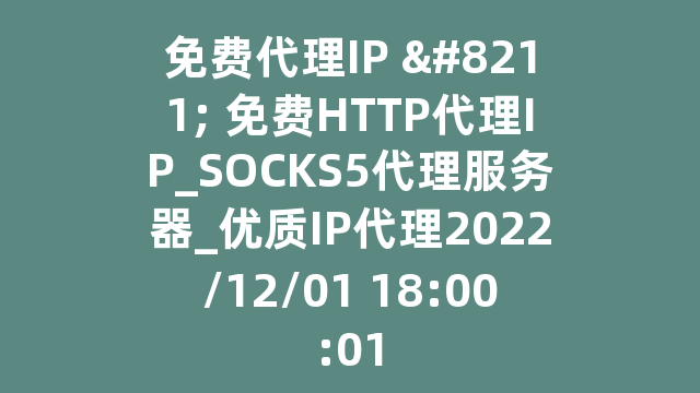 免费代理IP - 免费HTTP代理IP_SOCKS5代理服务器_优质IP代理2022/12/01 18:00:01