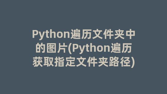Python遍历文件夹中的图片(Python遍历获取指定文件夹路径)