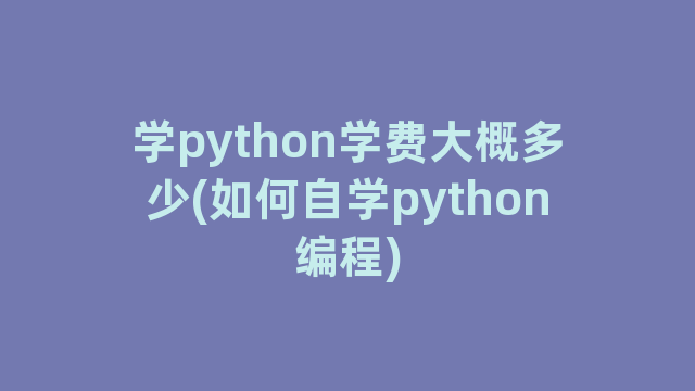 学python学费大概多少(如何自学python编程)
