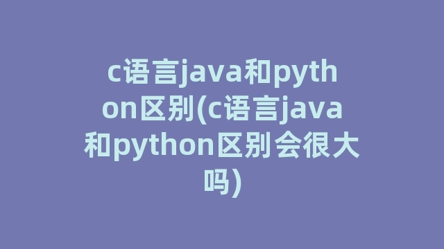 c语言java和python区别(c语言java和python区别会很大吗)