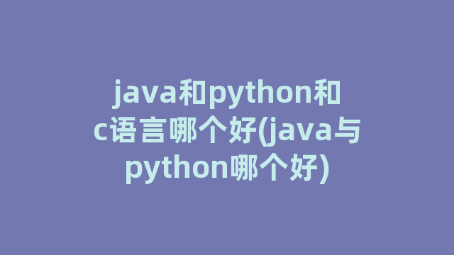 java和python和c语言哪个好(java与python哪个好)