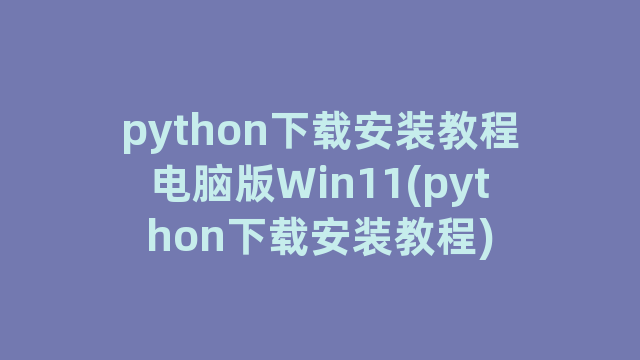 python下载安装教程电脑版Win11(python下载安装教程)