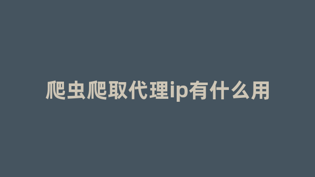 爬虫爬取代理ip有什么用