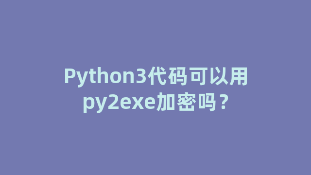 Python3代码可以用py2exe加密吗？