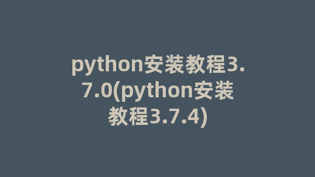 python安装教程3.7.0(python安装教程3.7.4)