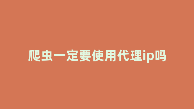 爬虫一定要使用代理ip吗 爬虫一定要使用代理ip吗
