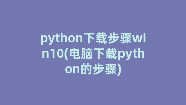 python下载步骤win10(电脑下载python的步骤)