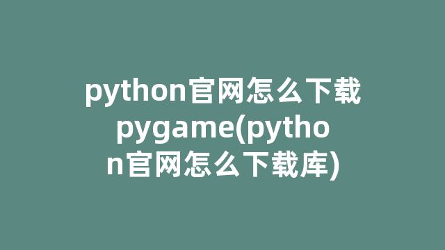 python官网怎么下载pygame(python官网怎么下载库)