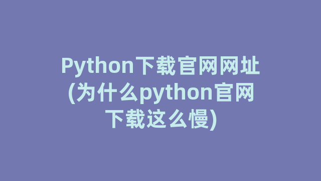 Python下载官网网址(为什么python官网下载这么慢)