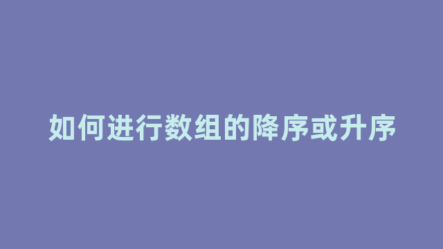如何进行数组的降序或升序 如何进行数组的降序或升序