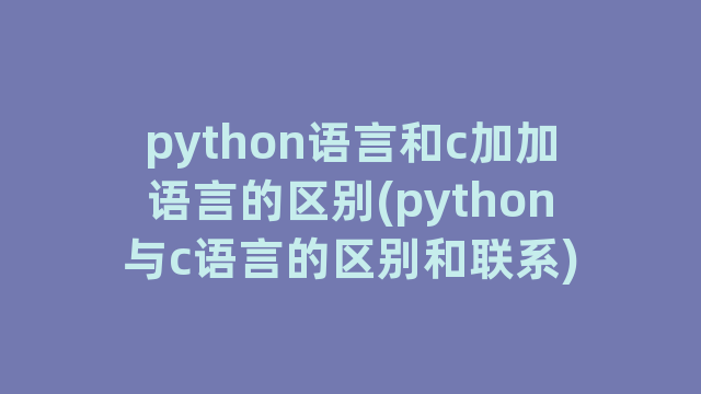 python语言和c加加语言的区别(python与c语言的区别和联系) python语言和c加加语言的区别(python与c语言的区别和联系)