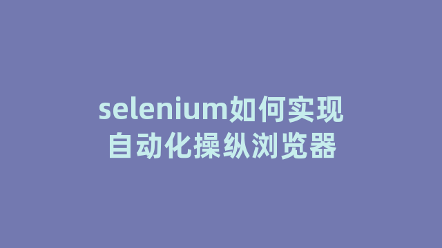 selenium如何实现自动化操纵浏览器