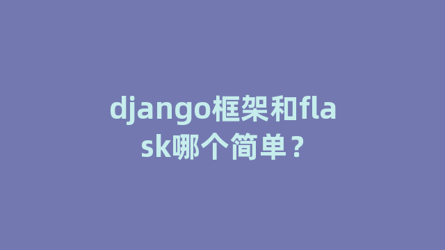 django框架和flask哪个简单? django框架和flask哪个简单?
