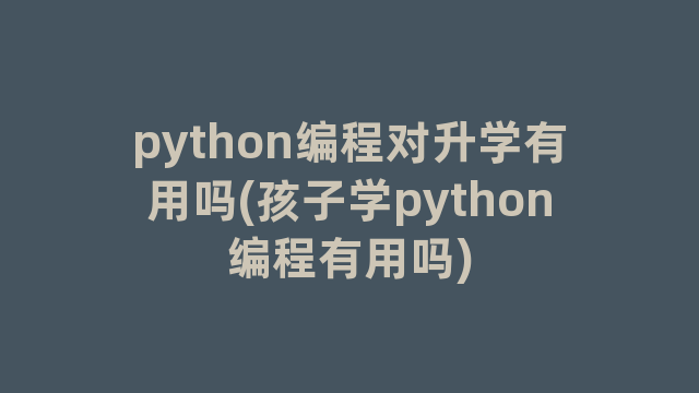 python编程对升学有用吗(孩子学python编程有用吗)