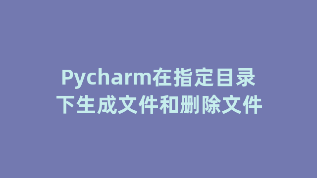 Pycharm在指定目录下生成文件和删除文件