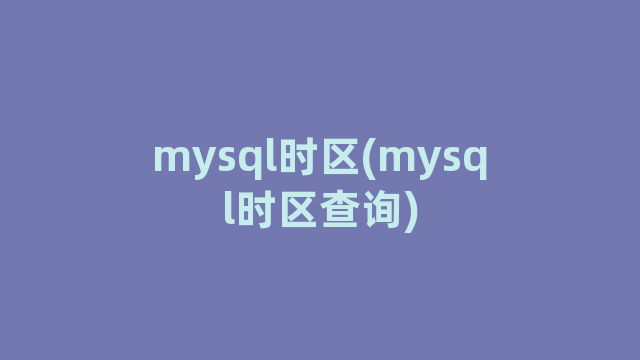 mysql时区(mysql时区查询)