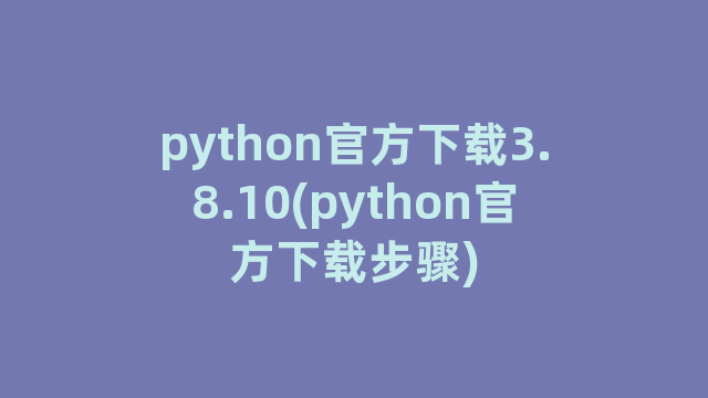 python官方下载3.8.10(python官方下载步骤)