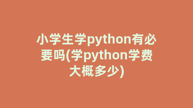 小学生学python有必要吗(学python学费大概多少)