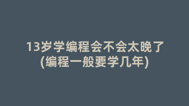 13岁学编程会不会太晚了(编程一般要学几年)