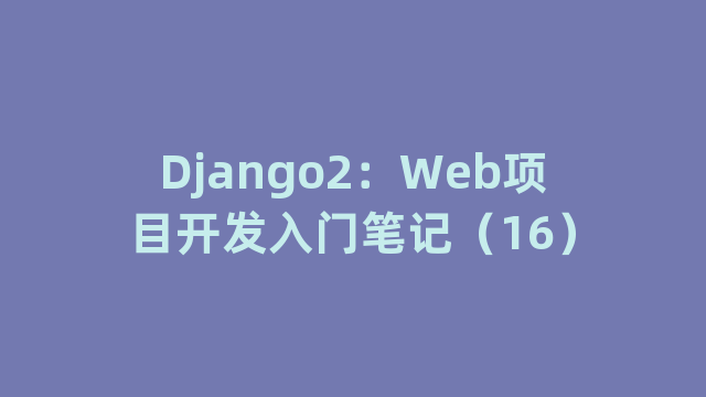 Django2:Web项目开发入门笔记(16) Django2:Web项目开发入门笔记(16)