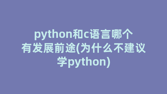 python和c语言哪个有发展前途(为什么不建议学python)