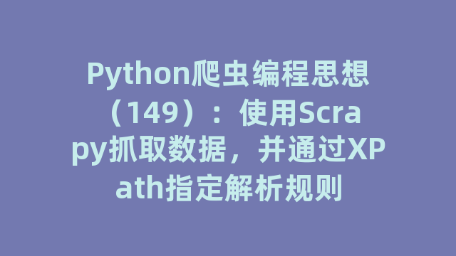 Python爬虫编程思想（149）：使用Scrapy抓取数据，并通过XPath指定解析规则