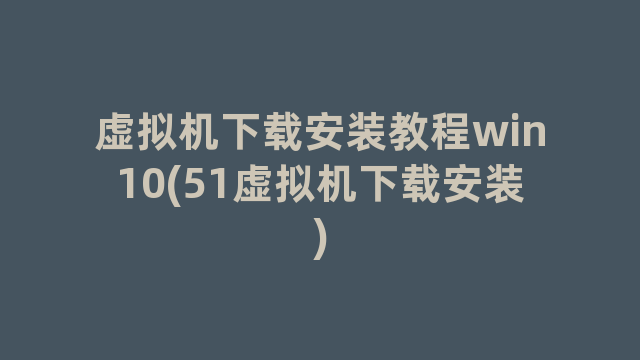 虚拟机下载安装教程win10(51虚拟机下载安装)