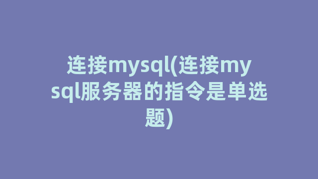 连接mysql(连接mysql服务器的指令是单选题)