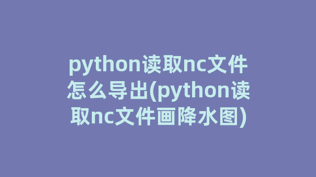 python读取nc文件怎么导出(python读取nc文件画降水图)