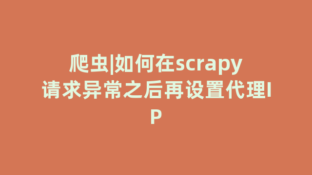 爬虫|如何在scrapy请求异常之后再设置代理IP 爬虫|如何在scrapy请求异常之后再设置代理IP