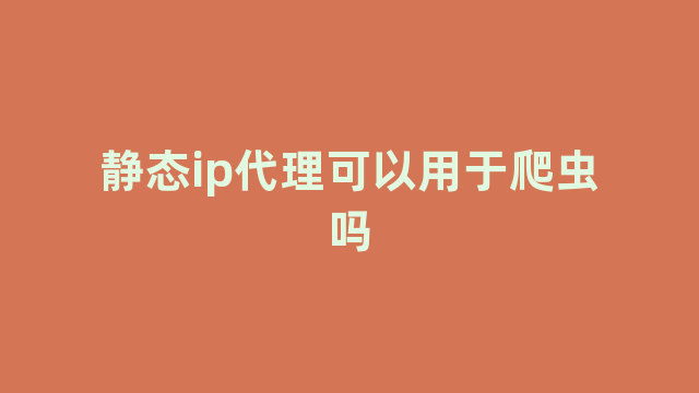 静态ip代理可以用于爬虫吗