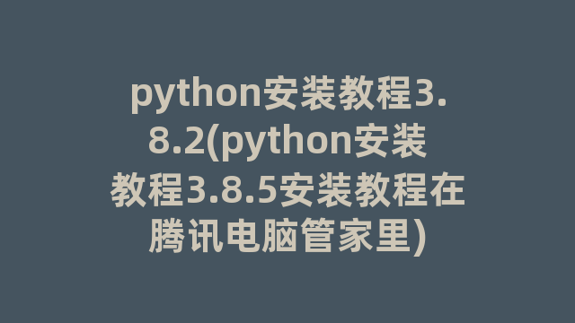 python安装教程3.8.2(python安装教程3.8.5安装教程在腾讯电脑管家里)