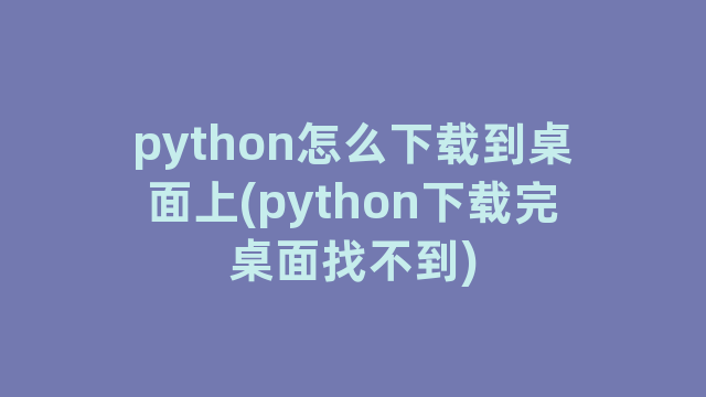 python怎么下载到桌面上(python下载完桌面找不到)