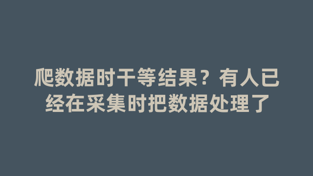 爬数据时干等结果？有人已经在采集时把数据处理了