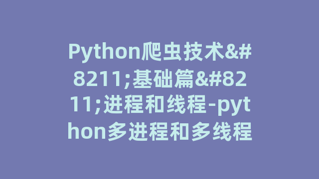 Python爬虫技术–基础篇–进程和线程-python多进程和多线程