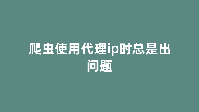 爬虫使用代理ip时总是出问题