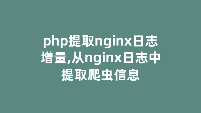 php提取nginx日志增量,从nginx日志中提取爬虫信息