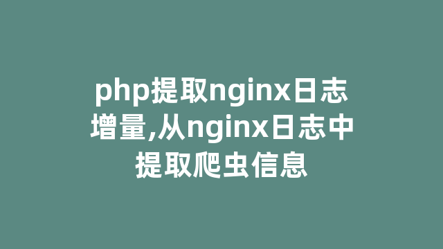 php提取nginx日志增量,从nginx日志中提取爬虫信息 php提取nginx日志增量,从nginx日志中提取爬虫信息
