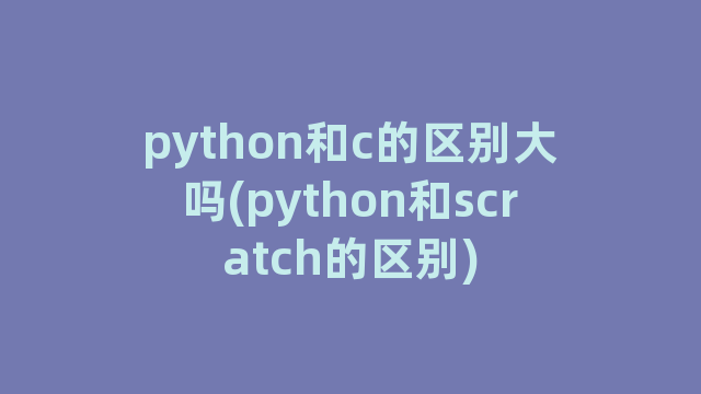 python和c的区别大吗(python和scratch的区别)