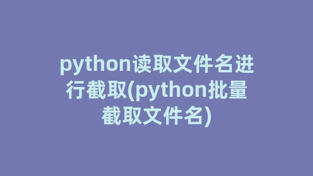 python读取文件名进行截取(python批量截取文件名)