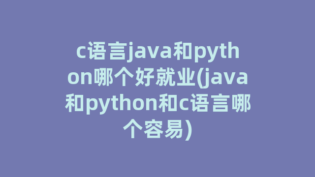 c语言java和python哪个好就业(java和python和c语言哪个容易)