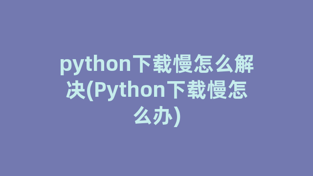 python下载慢怎么解决(Python下载慢怎么办)