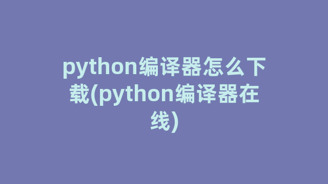 python编译器怎么下载(python编译器在线)