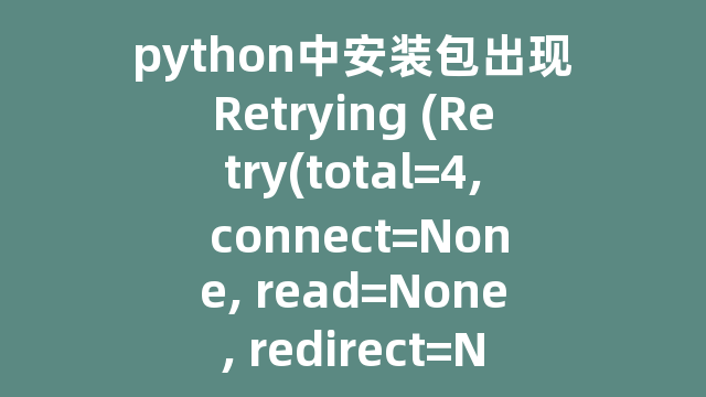 python中安装包出现Retrying (Retry(total=4, connect=None, read=None, redirect=None, status=None))…………