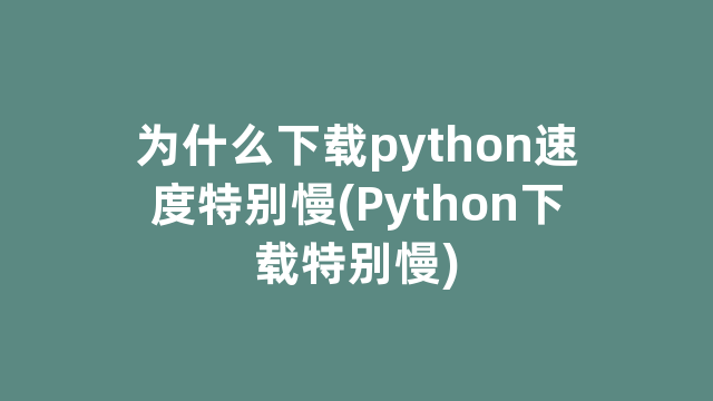 为什么下载python速度特别慢(Python下载特别慢)