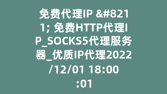 免费代理IP – 免费HTTP代理IP_SOCKS5代理服务器_优质IP代理2022/12/01 18:00:01