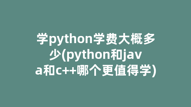学python学费大概多少(python和java和c++哪个更值得学)