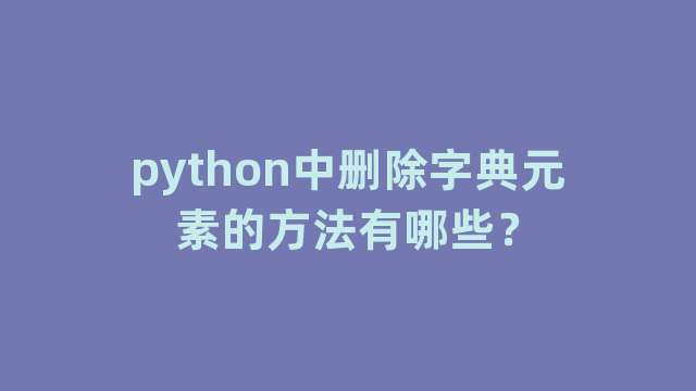 python中删除字典元素的方法有哪些？